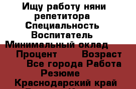 Ищу работу няни, репетитора › Специальность ­ Воспитатель › Минимальный оклад ­ 300 › Процент ­ 5 › Возраст ­ 28 - Все города Работа » Резюме   . Краснодарский край,Горячий Ключ г.